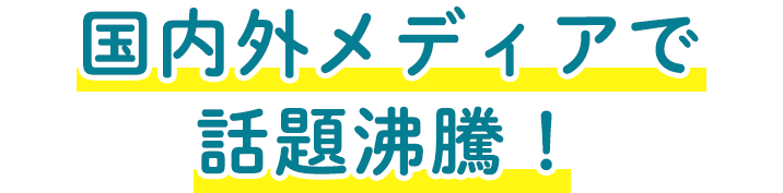 国内外メディアで話題沸騰！