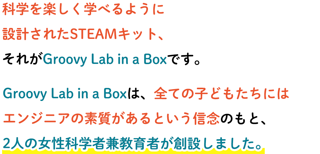 科学を楽しく学べるように設計されたSTEAMキット、それがGroovy Lab in a Boxです。Groovy Lab in a Boxは、全ての子どもたちにはエンジニアの素質があるという信念のもと、2人の女性科学者兼教育者が創設しました。