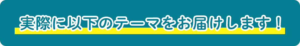 実際に以下のテーマをお届けします！