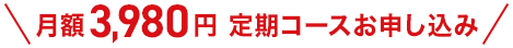 月額3,980円 定期コースお申し込み