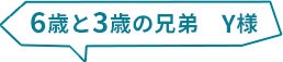 6歳と3歳の兄弟　Y様
