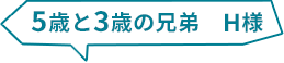 5歳と３歳の兄弟　H様